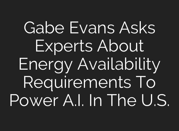 Gabe Evans Asks Experts About Energy Availability Requirements To Power A.I. In The U.S.