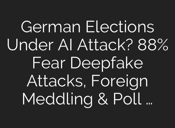 German Elections Under AI Attack? 88% Fear Deepfake Attacks, Foreign Meddling & Poll …