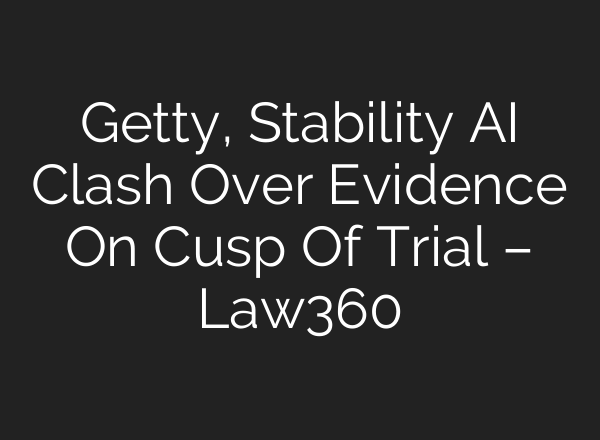 Getty, Stability AI Clash Over Evidence On Cusp Of Trial – Law360