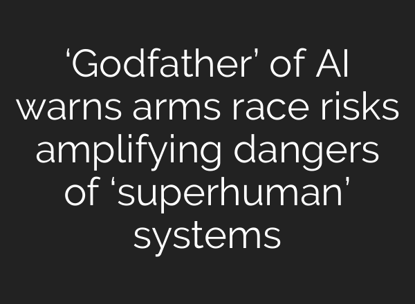 ‘Godfather’ of <b>AI</b> warns arms race risks amplifying dangers of ‘superhuman’ systems