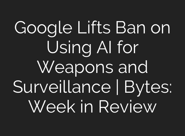 Google Lifts Ban on Using AI for Weapons and Surveillance | Bytes: Week in Review