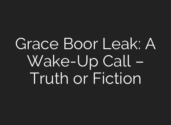 Grace Boor Leak: A Wake-Up Call – Truth or Fiction