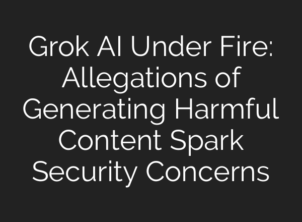 Grok AI Under Fire: Allegations of Generating Harmful Content Spark Security Concerns