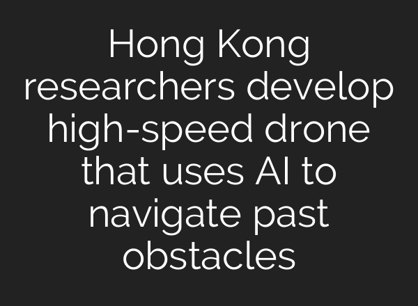 Hong Kong researchers develop high-speed drone that uses AI to navigate past obstacles