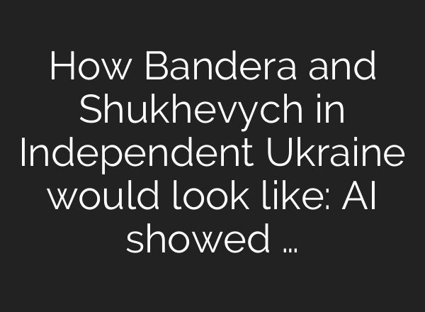 How Bandera and Shukhevych in Independent Ukraine would look like: AI showed …
