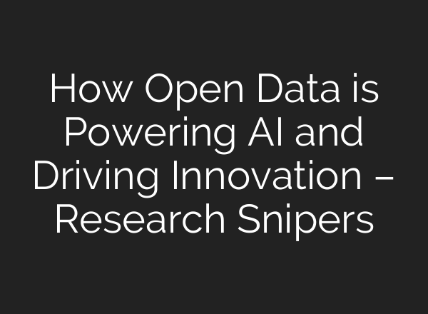 How Open Data is Powering AI and Driving Innovation – Research Snipers