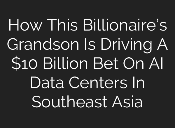 How This Billionaire’s Grandson Is Driving A $10 Billion Bet On AI Data Centers In Southeast Asia