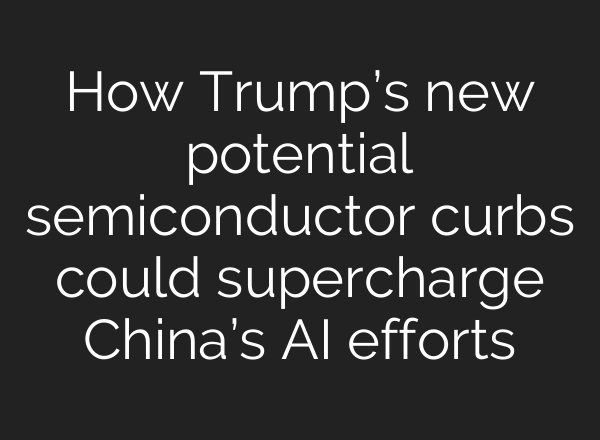How Trump’s new potential semiconductor curbs could supercharge China’s AI efforts