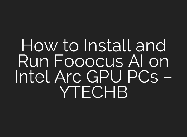 How to Install and Run Fooocus AI on Intel Arc GPU PCs – YTECHB