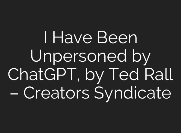 I Have Been Unpersoned by ChatGPT, by Ted Rall – Creators Syndicate