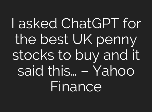 I asked <b>ChatGPT</b> for the best UK penny stocks to buy and it said this… – Yahoo Finance