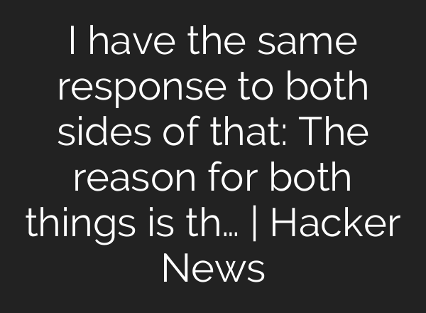 I have the same response to both sides of that: The reason for both things is th… | Hacker News