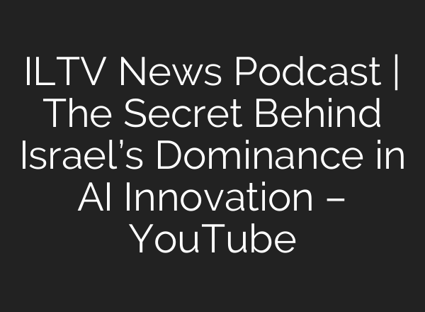 ILTV News Podcast | The Secret Behind Israel’s Dominance in AI Innovation – YouTube