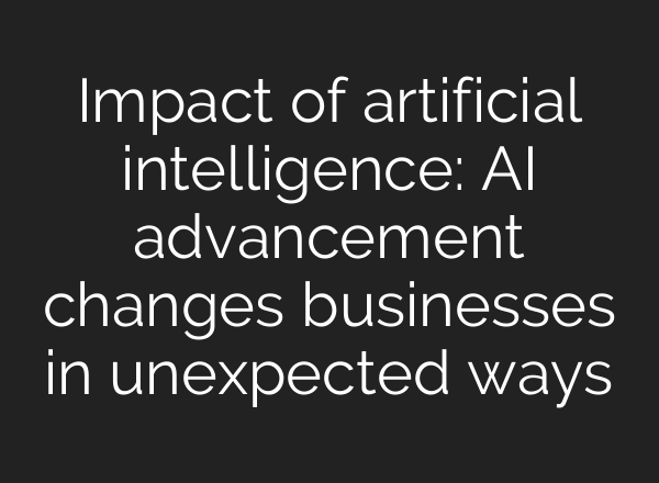 Impact of artificial intelligence: AI advancement changes businesses in unexpected ways