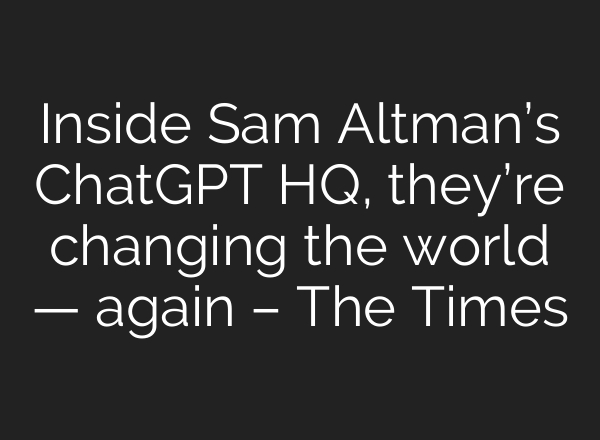 Inside Sam Altman’s ChatGPT HQ, they’re changing the world — again – The Times