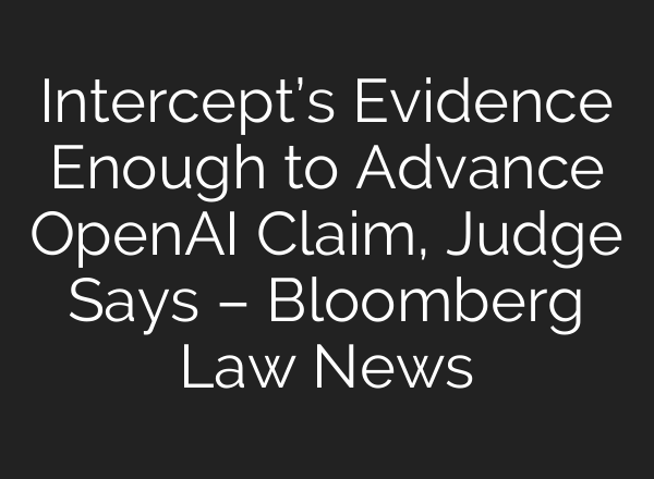 Intercept’s Evidence Enough to Advance OpenAI Claim, Judge Says – Bloomberg Law News