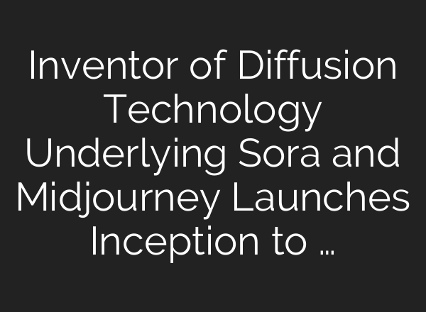 Inventor of Diffusion Technology Underlying Sora and Midjourney Launches Inception to …