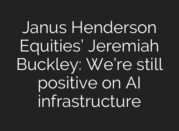 Janus Henderson Equities’ Jeremiah Buckley: We’re still positive on AI infrastructure
