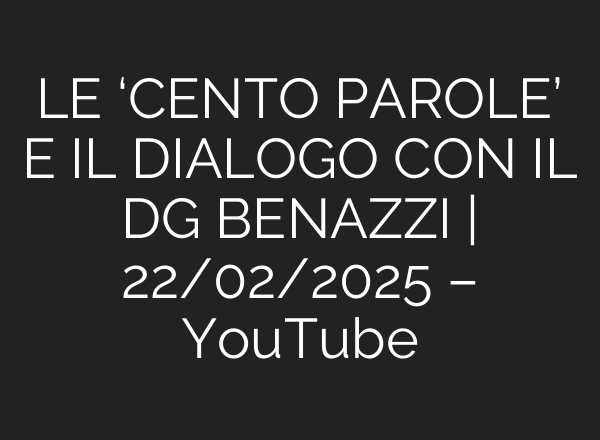 LE ‘CENTO PAROLE’ E IL DIALOGO CON IL DG BENAZZI | 22/02/2025 – YouTube