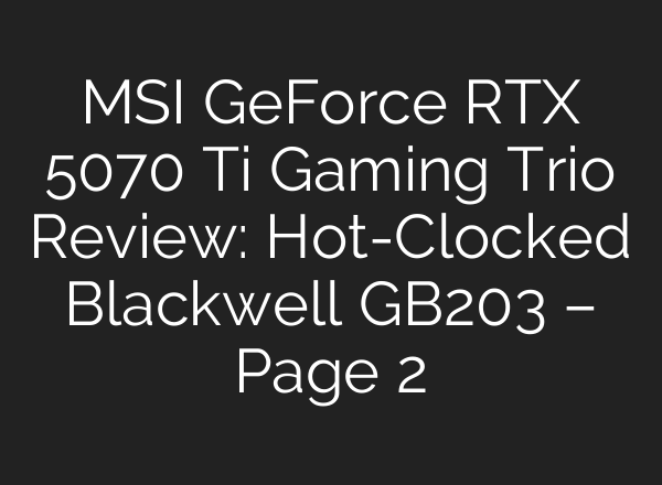 MSI GeForce RTX 5070 Ti Gaming Trio Review: Hot-Clocked Blackwell GB203 – Page 2