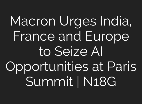 Macron Urges India, France and Europe to Seize AI Opportunities at Paris Summit | N18G