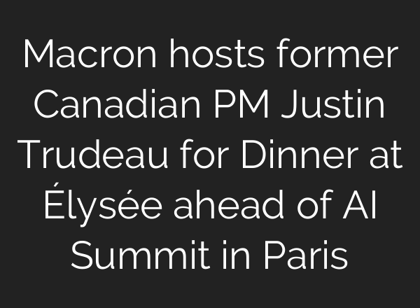 Macron hosts former Canadian PM Justin Trudeau for Dinner at Élysée ahead of AI Summit in Paris