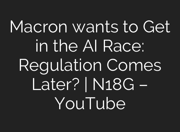 Macron wants to Get in the AI Race: Regulation Comes Later? | N18G – YouTube