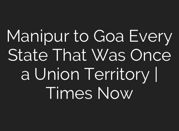 Manipur to Goa Every State That Was Once a Union Territory | Times Now