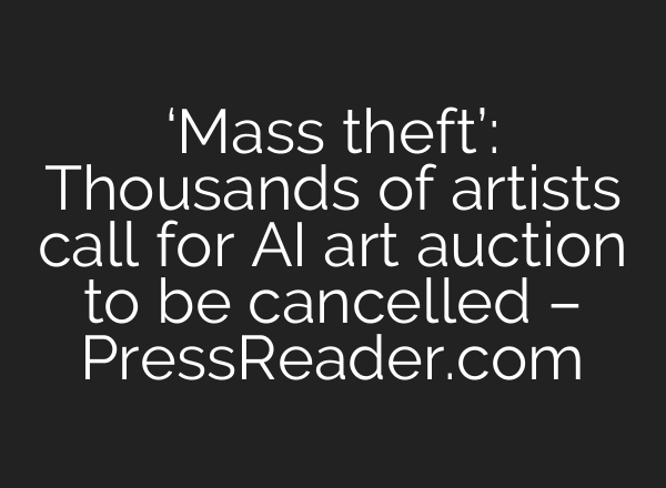 ‘Mass theft’: Thousands of artists call for AI art auction to be cancelled – PressReader.com