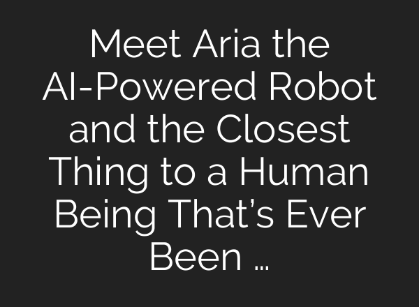 Meet Aria the AI-Powered Robot and the Closest Thing to a Human Being That’s Ever Been …