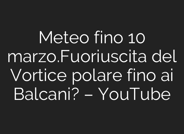 Meteo fino 10 marzo.Fuoriuscita del Vortice polare fino ai Balcani? – YouTube