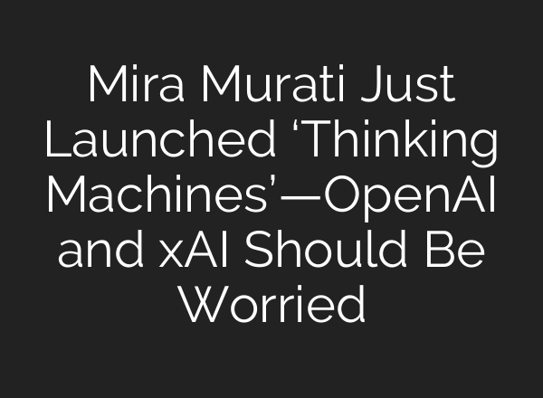 Mira Murati Just Launched ‘Thinking Machines’—OpenAI and xAI Should Be Worried