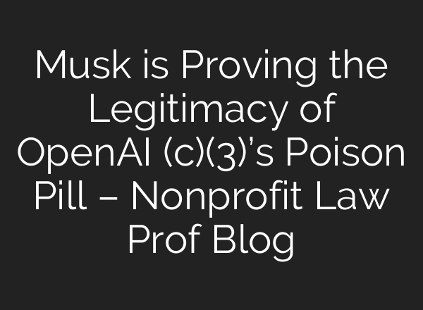 Musk is Proving the Legitimacy of OpenAI (c)(3)’s Poison Pill – Nonprofit Law Prof Blog