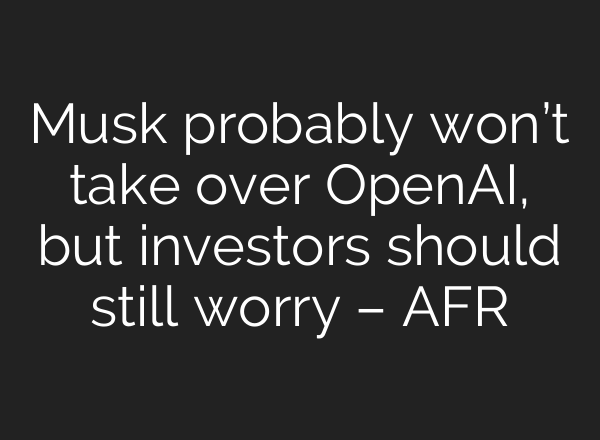 Musk probably won’t take over OpenAI, but investors should still worry – AFR