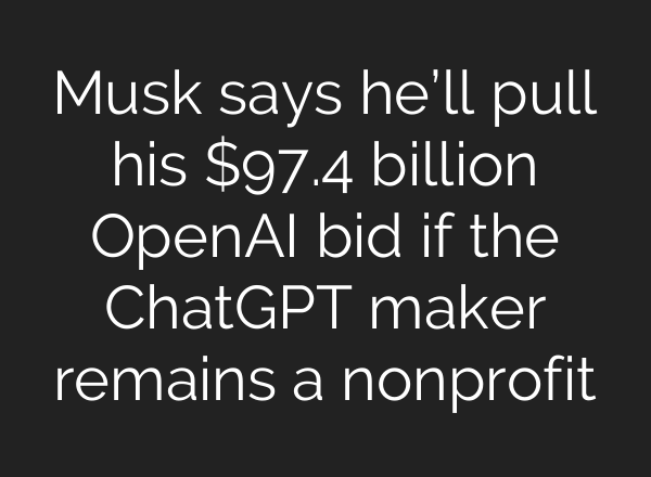 Musk says he’ll pull his $97.4 billion OpenAI bid if the ChatGPT maker remains a nonprofit
