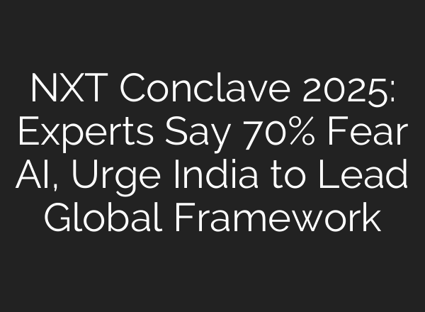 NXT Conclave 2025: Experts Say 70% Fear AI, Urge India to Lead Global Framework