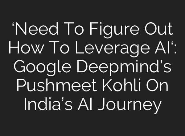 ‘Need To Figure Out How To Leverage AI‘: Google Deepmind’s Pushmeet Kohli On India’s AI Journey