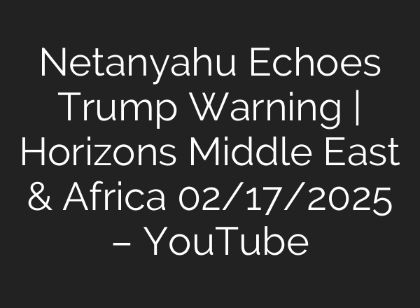 Netanyahu Echoes Trump Warning | Horizons Middle East & Africa 02/17/2025 – YouTube