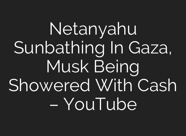 Netanyahu Sunbathing In Gaza, Musk Being Showered With Cash – YouTube
