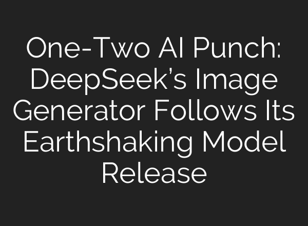 One-Two AI Punch: DeepSeek’s Image Generator Follows Its Earthshaking Model Release