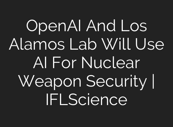 <b>OpenAI</b> And Los Alamos Lab Will Use AI For Nuclear Weapon Security | IFLScience
