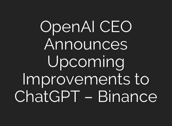 OpenAI CEO Announces Upcoming Improvements to ChatGPT – Binance