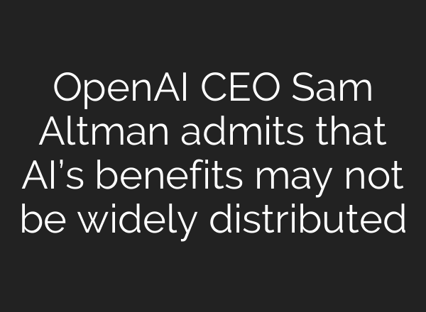 OpenAI CEO Sam Altman admits that AI’s benefits may not be widely distributed