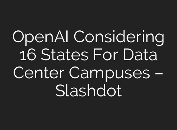 OpenAI Considering 16 States For Data Center Campuses – Slashdot