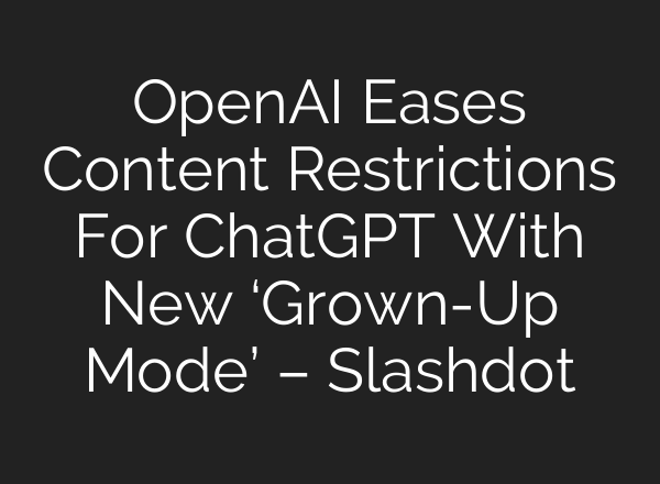 OpenAI Eases Content Restrictions For ChatGPT With New ‘Grown-Up Mode’ – Slashdot