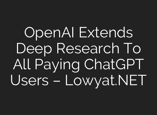 OpenAI Extends Deep Research To All Paying ChatGPT Users – Lowyat.NET