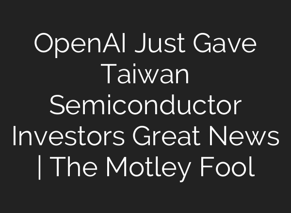 OpenAI Just Gave Taiwan Semiconductor Investors Great News | The Motley Fool