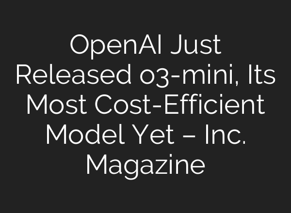 OpenAI Just Released o3-mini, Its Most Cost-Efficient Model Yet – Inc. Magazine