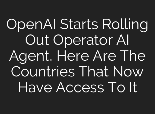 OpenAI Starts Rolling Out Operator AI Agent, Here Are The Countries That Now Have Access To It