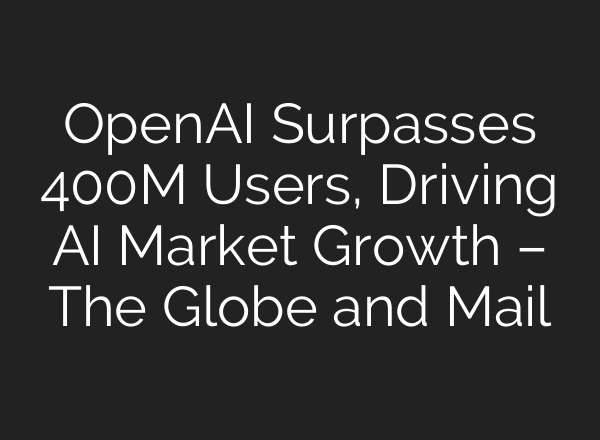 OpenAI Surpasses 400M Users, Driving AI Market Growth – The Globe and Mail